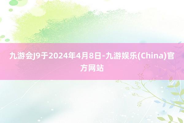 九游会J9于2024年4月8日-九游娱乐(China)官方网站