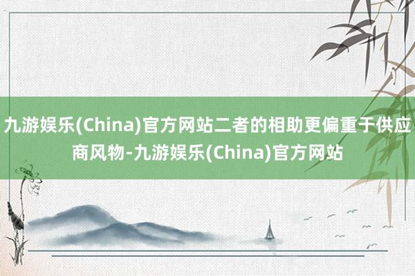 九游娱乐(China)官方网站二者的相助更偏重于供应商风物-九游娱乐(China)官方网站