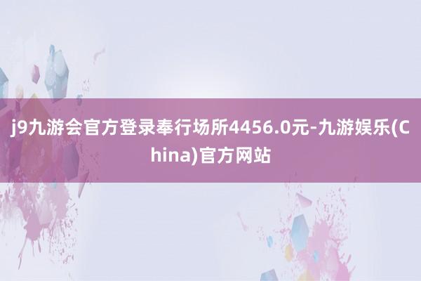 j9九游会官方登录奉行场所4456.0元-九游娱乐(China)官方网站