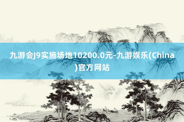 九游会J9实施场地10200.0元-九游娱乐(China)官方网站