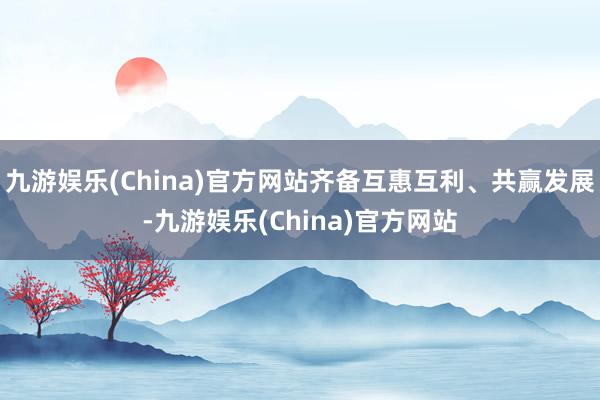 九游娱乐(China)官方网站齐备互惠互利、共赢发展-九游娱乐(China)官方网站