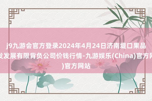 j9九游会官方登录2024年4月24日济南堤口果品批发发展有限背负公司价钱行情-九游娱乐(China)官方网站