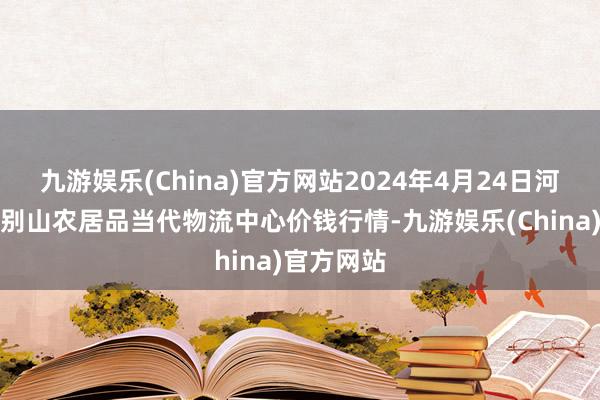 九游娱乐(China)官方网站2024年4月24日河南金牛大别山农居品当代物流中心价钱行情-九游娱乐(China)官方网站