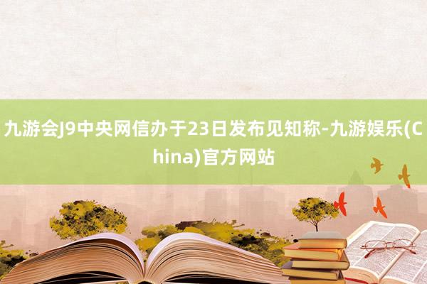 九游会J9中央网信办于23日发布见知称-九游娱乐(China)官方网站