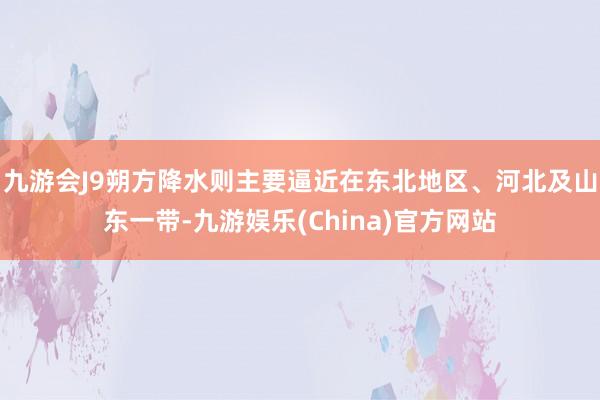 九游会J9朔方降水则主要逼近在东北地区、河北及山东一带-九游娱乐(China)官方网站