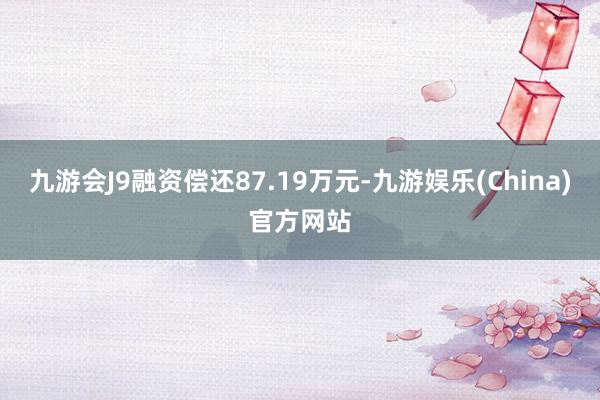 九游会J9融资偿还87.19万元-九游娱乐(China)官方网站