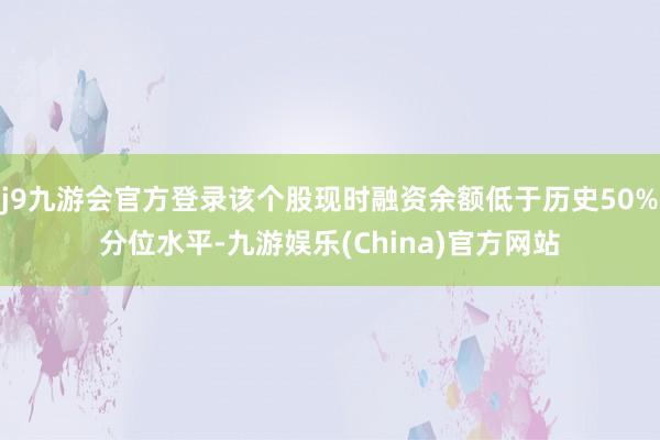 j9九游会官方登录该个股现时融资余额低于历史50%分位水平-九游娱乐(China)官方网站