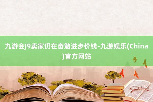 九游会J9卖家仍在奋勉进步价钱-九游娱乐(China)官方网站