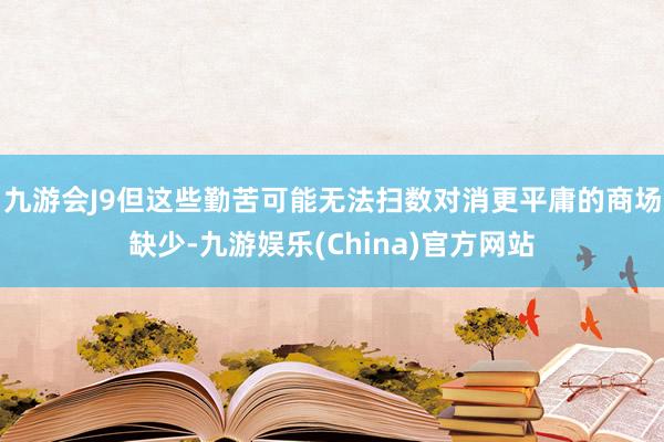 九游会J9但这些勤苦可能无法扫数对消更平庸的商场缺少-九游娱乐(China)官方网站