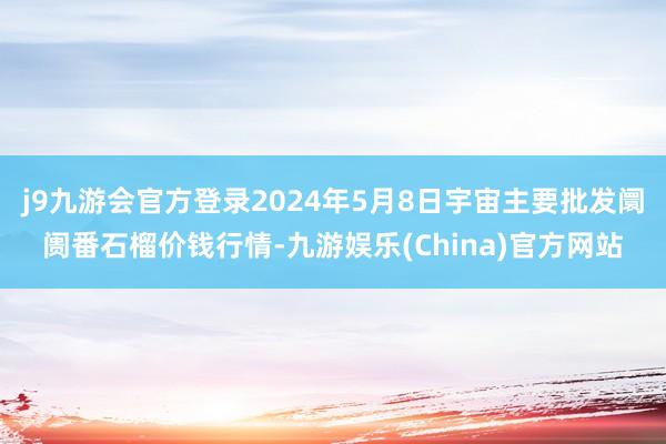 j9九游会官方登录2024年5月8日宇宙主要批发阛阓番石榴价钱行情-九游娱乐(China)官方网站