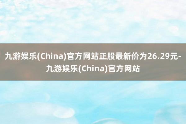 九游娱乐(China)官方网站正股最新价为26.29元-九游娱乐(China)官方网站