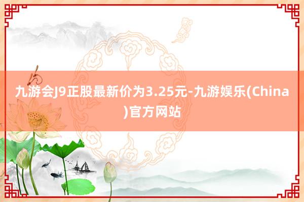 九游会J9正股最新价为3.25元-九游娱乐(China)官方网站