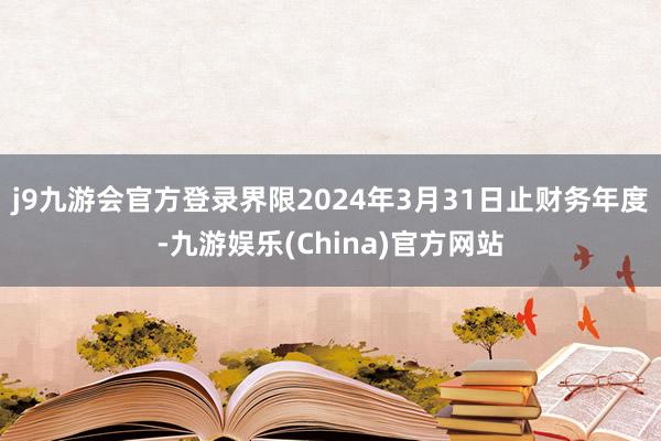 j9九游会官方登录界限2024年3月31日止财务年度-九游娱乐(China)官方网站