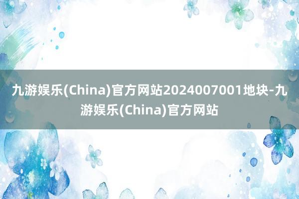 九游娱乐(China)官方网站2024007001地块-九游娱乐(China)官方网站