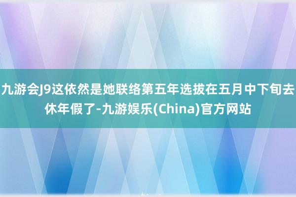 九游会J9这依然是她联络第五年选拔在五月中下旬去休年假了-九游娱乐(China)官方网站