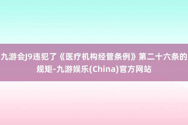 九游会J9违犯了《医疗机构经管条例》第二十六条的规矩-九游娱乐(China)官方网站