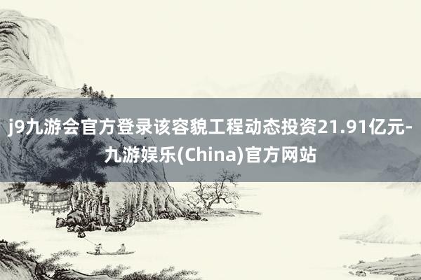 j9九游会官方登录该容貌工程动态投资21.91亿元-九游娱乐(China)官方网站