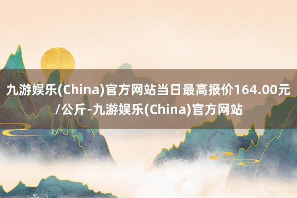 九游娱乐(China)官方网站当日最高报价164.00元/公斤-九游娱乐(China)官方网站