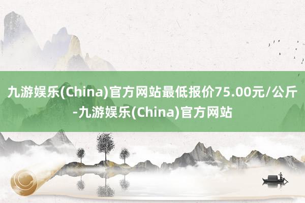 九游娱乐(China)官方网站最低报价75.00元/公斤-九游娱乐(China)官方网站