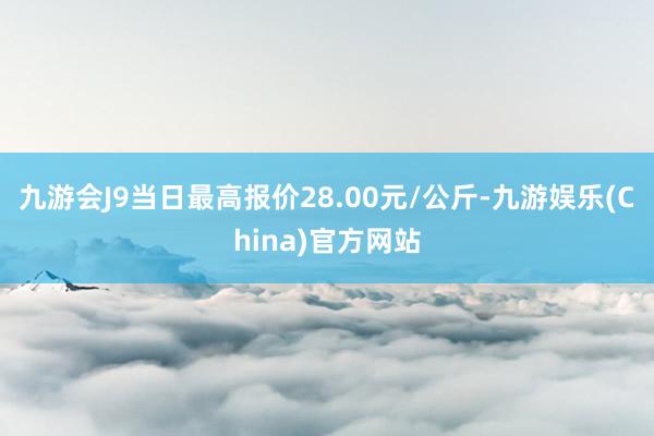 九游会J9当日最高报价28.00元/公斤-九游娱乐(China)官方网站