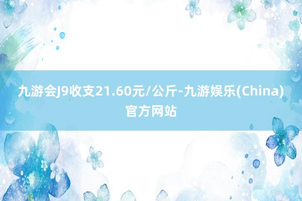 九游会J9收支21.60元/公斤-九游娱乐(China)官方网站