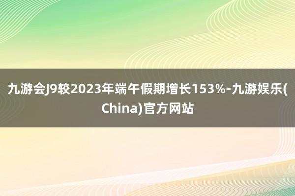 九游会J9较2023年端午假期增长153%-九游娱乐(China)官方网站