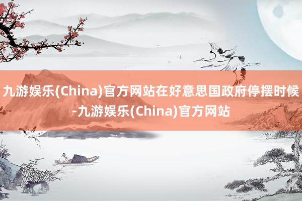 九游娱乐(China)官方网站在好意思国政府停摆时候-九游娱乐(China)官方网站