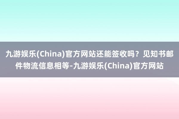 九游娱乐(China)官方网站还能签收吗？见知书邮件物流信息相等-九游娱乐(China)官方网站