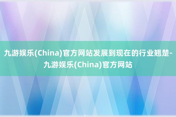 九游娱乐(China)官方网站发展到现在的行业翘楚-九游娱乐(China)官方网站