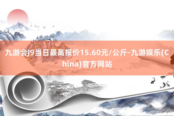 九游会J9当日最高报价15.60元/公斤-九游娱乐(China)官方网站