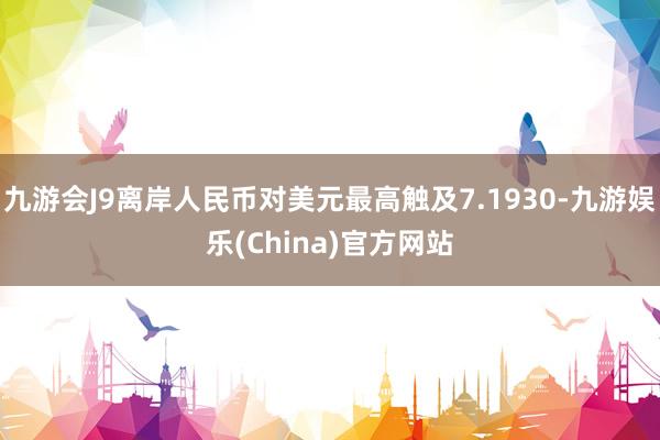 九游会J9离岸人民币对美元最高触及7.1930-九游娱乐(China)官方网站