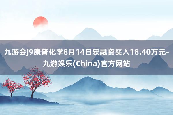 九游会J9康普化学8月14日获融资买入18.40万元-九游娱乐(China)官方网站