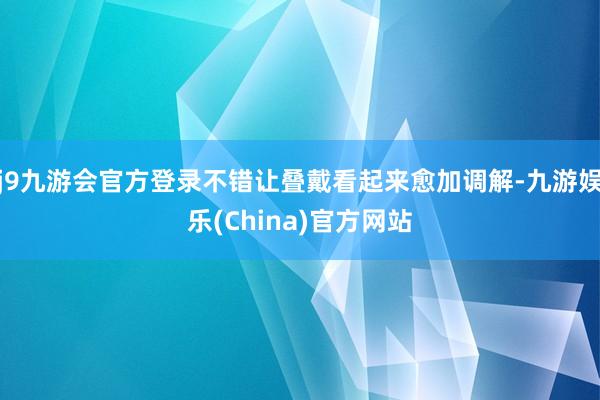 j9九游会官方登录不错让叠戴看起来愈加调解-九游娱乐(China)官方网站