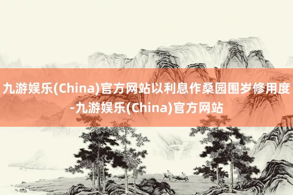 九游娱乐(China)官方网站以利息作桑园围岁修用度-九游娱乐(China)官方网站