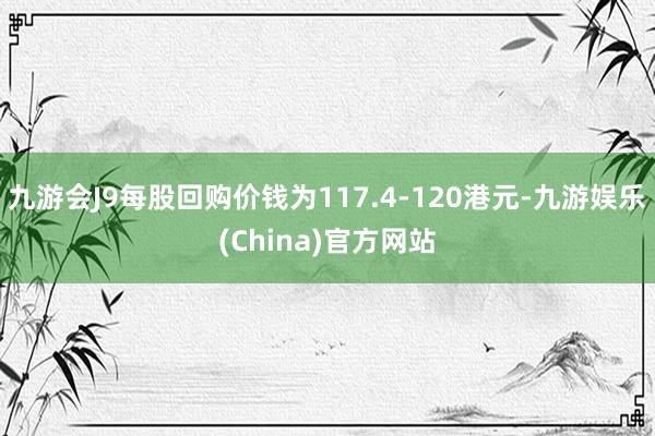 九游会J9每股回购价钱为117.4-120港元-九游娱乐(China)官方网站