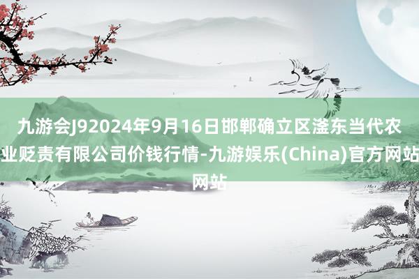 九游会J92024年9月16日邯郸确立区滏东当代农业贬责有限公司价钱行情-九游娱乐(China)官方网站