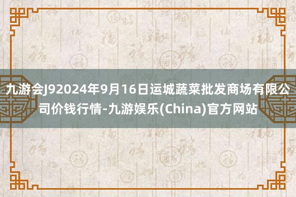 九游会J92024年9月16日运城蔬菜批发商场有限公司价钱行情-九游娱乐(China)官方网站