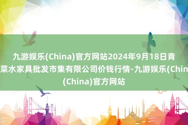 九游娱乐(China)官方网站2024年9月18日青岛市城阳蔬菜水家具批发市集有限公司价钱行情-九游娱乐(China)官方网站