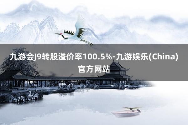 九游会J9转股溢价率100.5%-九游娱乐(China)官方网站