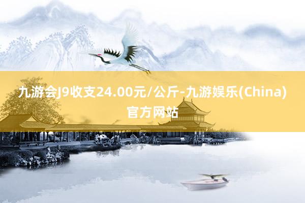 九游会J9收支24.00元/公斤-九游娱乐(China)官方网站