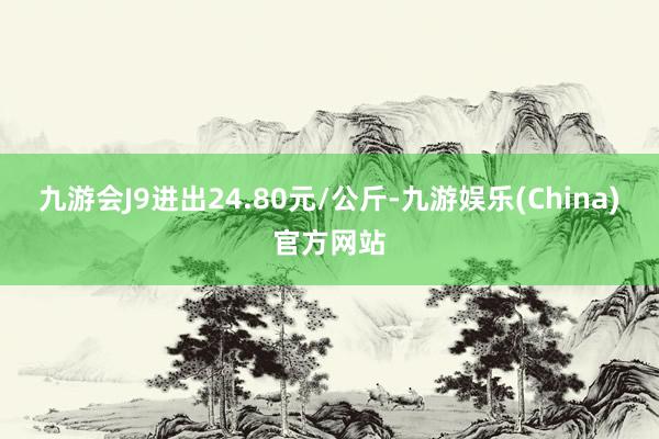 九游会J9进出24.80元/公斤-九游娱乐(China)官方网站