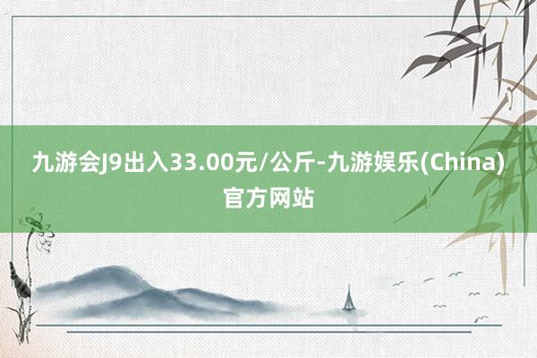 九游会J9出入33.00元/公斤-九游娱乐(China)官方网站