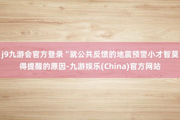 j9九游会官方登录“就公共反馈的地震预警小才智莫得提醒的原因-九游娱乐(China)官方网站