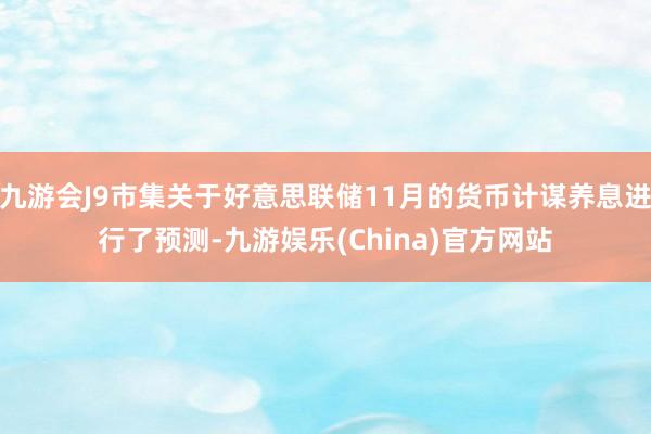 九游会J9市集关于好意思联储11月的货币计谋养息进行了预测-九游娱乐(China)官方网站