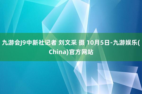 九游会J9中新社记者 刘文采 摄 10月5日-九游娱乐(China)官方网站