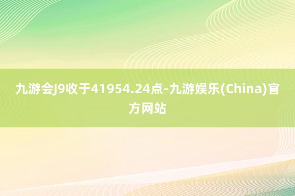 九游会J9收于41954.24点-九游娱乐(China)官方网站