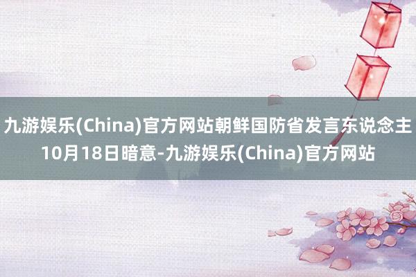 九游娱乐(China)官方网站朝鲜国防省发言东说念主10月18日暗意-九游娱乐(China)官方网站