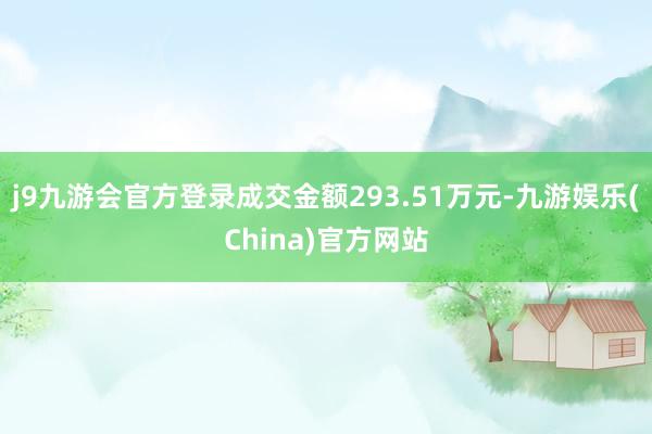 j9九游会官方登录成交金额293.51万元-九游娱乐(China)官方网站