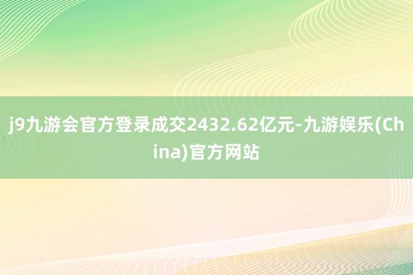 j9九游会官方登录成交2432.62亿元-九游娱乐(China)官方网站