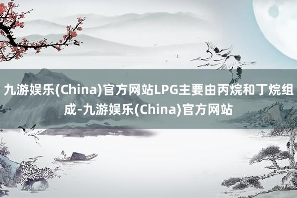 九游娱乐(China)官方网站LPG主要由丙烷和丁烷组成-九游娱乐(China)官方网站